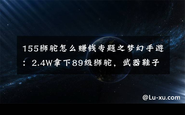 155狮驼怎么赚钱专题之梦幻手游：2.4W拿下89级狮驼，武器鞋子属性优秀，"回血"不少