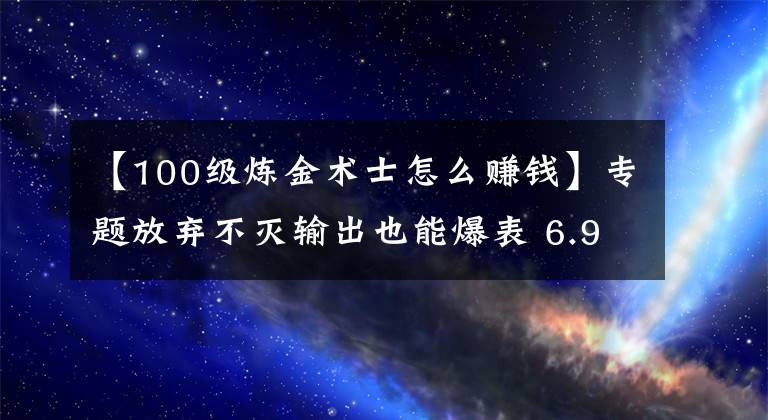 【100级炼金术士怎么赚钱】专题放弃不灭输出也能爆表 6.9永动机炼金术士