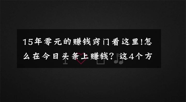 15年零元的赚钱窍门看这里!怎么在今日头条上赚钱？这4个方法要学会，0粉丝就能赚钱
