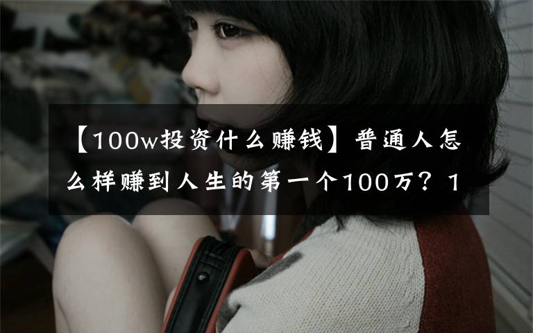 【100w投资什么赚钱】普通人怎么样赚到人生的第一个100万？10个办法送给你