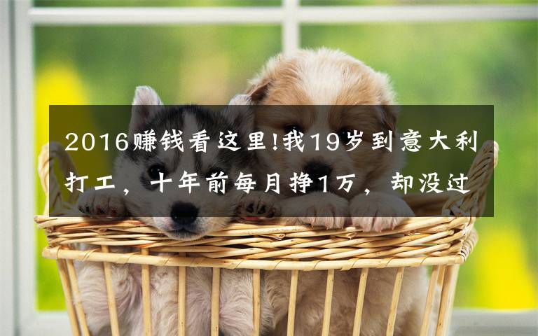 2016赚钱看这里!我19岁到意大利打工，十年前每月挣1万，却没过几年轻松日子