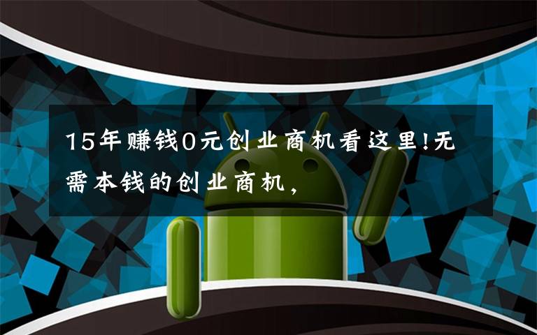 15年赚钱0元创业商机看这里!无需本钱的创业商机，