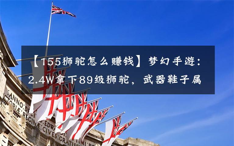 【155狮驼怎么赚钱】梦幻手游：2.4W拿下89级狮驼，武器鞋子属性优秀，"回血"不少