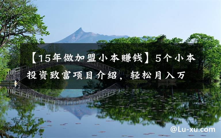 【15年做加盟小本赚钱】5个小本投资致富项目介绍，轻松月入万元不是梦