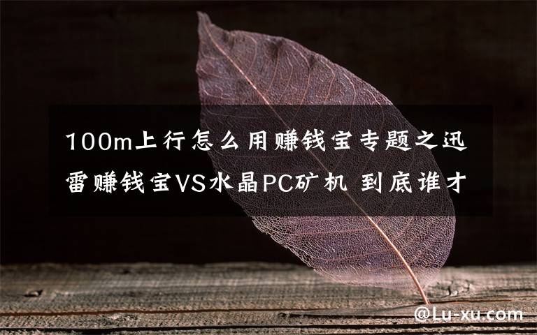 100m上行怎么用赚钱宝专题之迅雷赚钱宝VS水晶PC矿机 到底谁才是赚钱利器