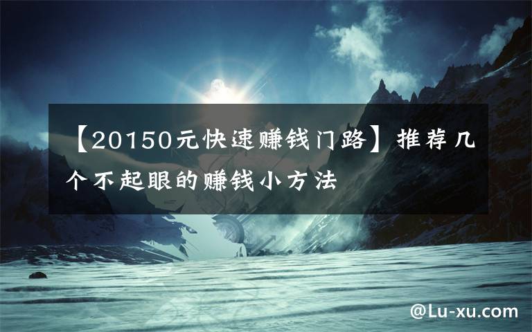 【20150元快速赚钱门路】推荐几个不起眼的赚钱小方法