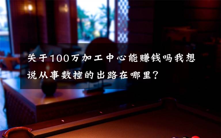 关于100万加工中心能赚钱吗我想说从事数控的出路在哪里？