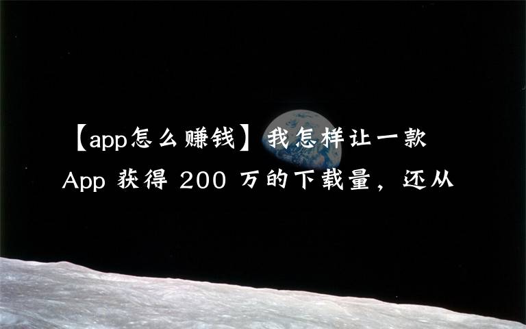 【app怎么赚钱】我怎样让一款 App 获得 200 万的下载量，还从广告上赚了 10 万？