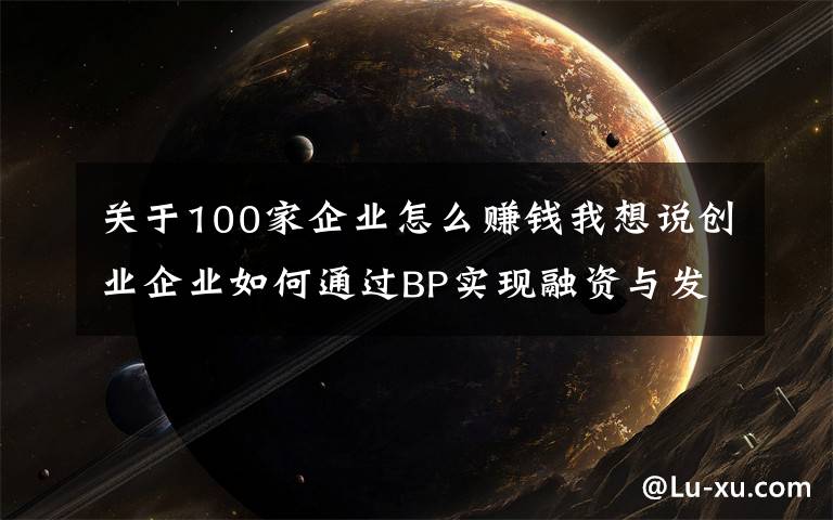 关于100家企业怎么赚钱我想说创业企业如何通过BP实现融资与发展壮大