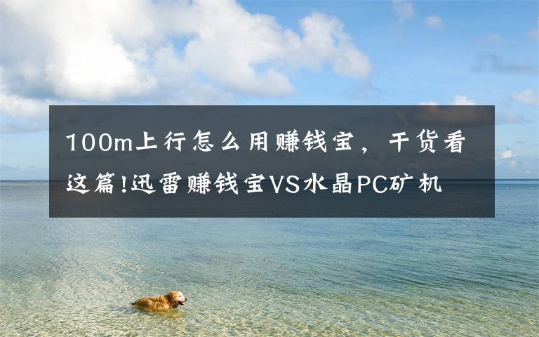 100m上行怎么用赚钱宝，干货看这篇!迅雷赚钱宝VS水晶PC矿机 到底谁才是赚钱利器