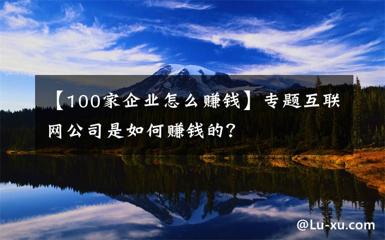 【100家企业怎么赚钱】专题互联网公司是如何赚钱的？