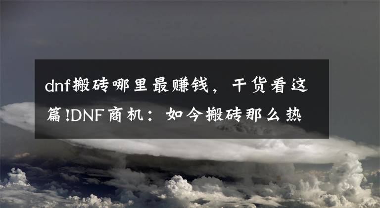 dnf搬砖哪里最赚钱，干货看这篇!DNF商机：如今搬砖那么热，但真正适合搬砖的也只有这三个地方