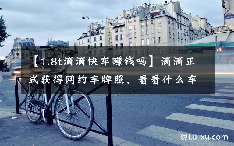 【1.8t滴滴快车赚钱吗】滴滴正式获得网约车牌照，看看什么车最能赚钱