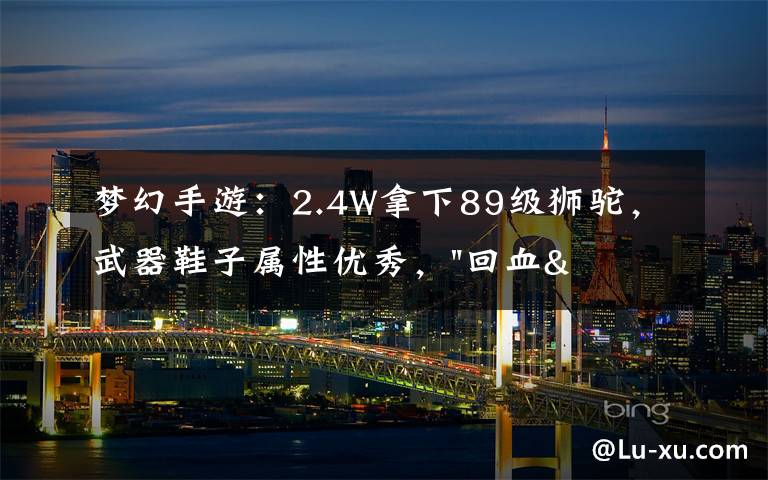 梦幻手游：2.4W拿下89级狮驼，武器鞋子属性优秀，"回血"不少