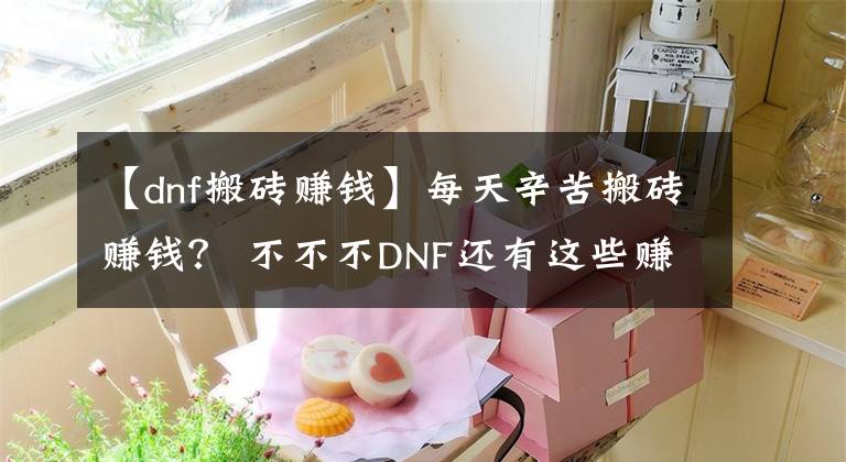 【dnf搬砖赚钱】每天辛苦搬砖赚钱？ 不不不DNF还有这些赚钱方法