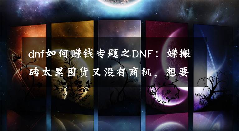 dnf如何赚钱专题之DNF：嫌搬砖太累囤货又没有商机，想要赚钱不妨试试这种方法