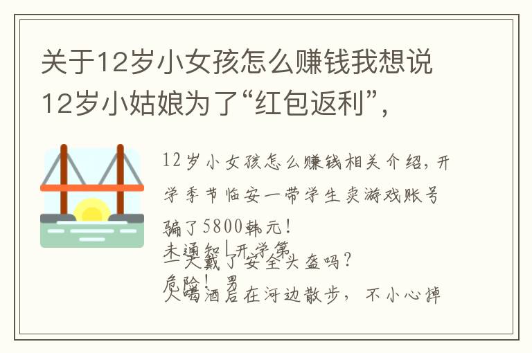 关于12岁小女孩怎么赚钱我想说12岁小姑娘为了“红包返利”，拿着爸爸手机支付15次刷走1.2万元