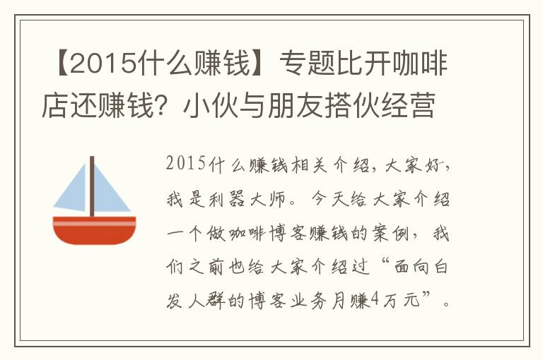 【2015什么赚钱】专题比开咖啡店还赚钱？小伙与朋友搭伙经营咖啡博客业务，月赚5万元