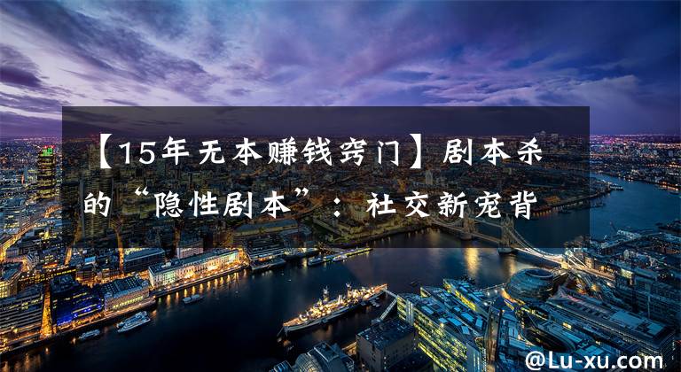 【15年无本赚钱窍门】剧本杀的“隐性剧本”：社交新宠背后存涉黄与抄袭盗版等隐忧