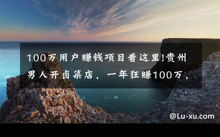 100万用户赚钱项目看这里!贵州男人开卤菜店，一年狂赚100万，老婆都对他言听计从了