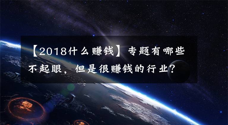 【2018什么赚钱】专题有哪些不起眼，但是很赚钱的行业？