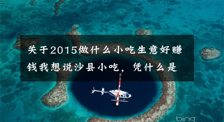 关于2015做什么小吃生意好赚钱我想说沙县小吃，凭什么是中国人的大众食堂