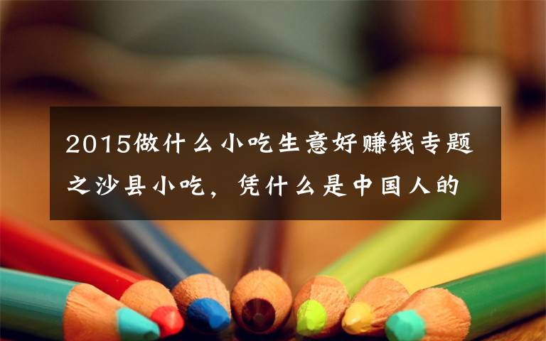 2015做什么小吃生意好赚钱专题之沙县小吃，凭什么是中国人的大众食堂