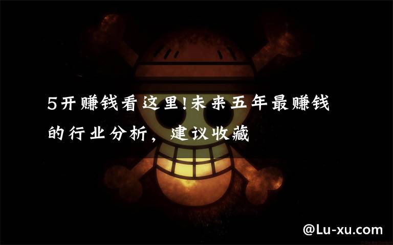 5开赚钱看这里!未来五年最赚钱的行业分析，建议收藏