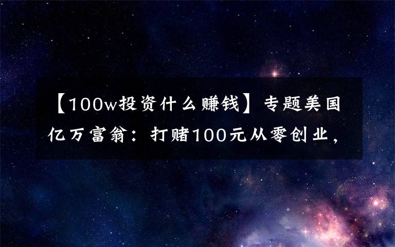 【100w投资什么赚钱】专题美国亿万富翁：打赌100元从零创业，要三个月赚100万，结果很现实