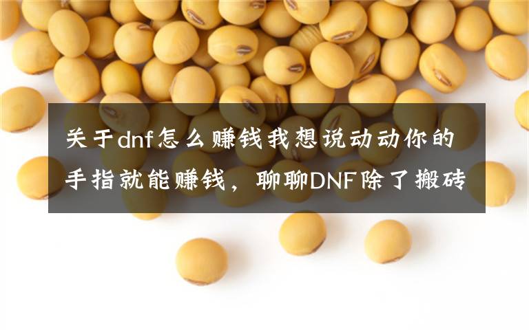 关于dnf怎么赚钱我想说动动你的手指就能赚钱，聊聊DNF除了搬砖外还有什么赚钱的方式