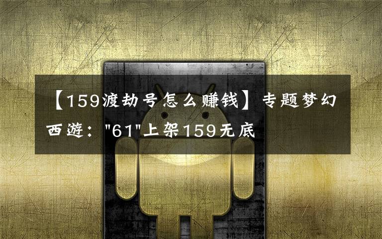 【159渡劫号怎么赚钱】专题梦幻西游："61"上架159无底洞，附加150不磨武器，要烤火的节奏