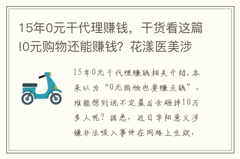 15年0元干代理赚钱，干货看这篇!0元购物还能赚钱？花漾医美涉嫌非法吸存，警方最新回应