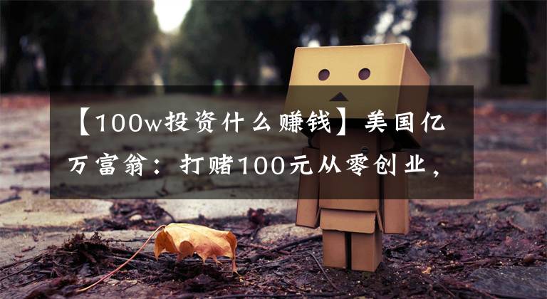 【100w投资什么赚钱】美国亿万富翁：打赌100元从零创业，要三个月赚100万，结果很现实