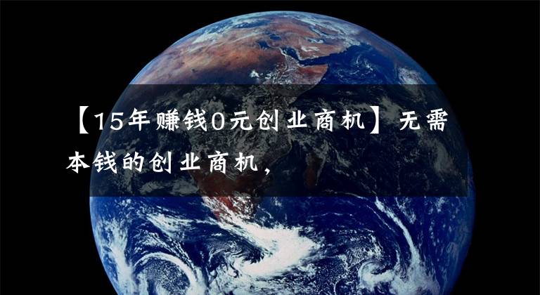【15年赚钱0元创业商机】无需本钱的创业商机，