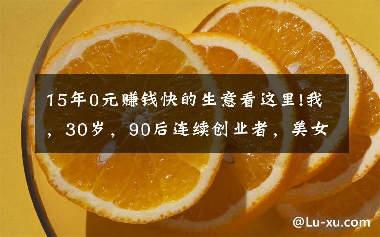 15年0元赚钱快的生意看这里!我，30岁，90后连续创业者，美女总裁，0资本开始创业3个月盈利