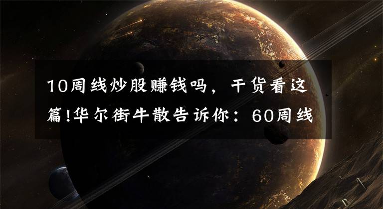 10周线炒股赚钱吗，干货看这篇!华尔街牛散告诉你：60周线上的不一定是大牛股，但是10倍大牛股必然从60周线产生，值得深度10遍