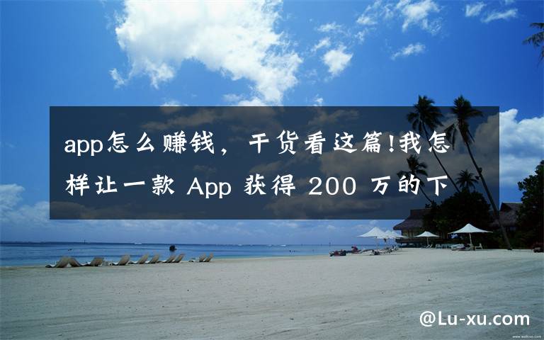 app怎么赚钱，干货看这篇!我怎样让一款 App 获得 200 万的下载量，还从广告上赚了 10 万？