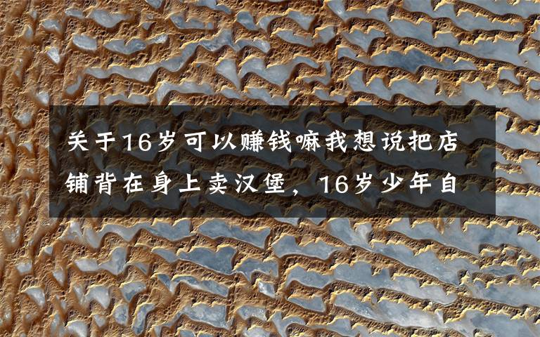 关于16岁可以赚钱嘛我想说把店铺背在身上卖汉堡，16岁少年自己挣钱供自己上学