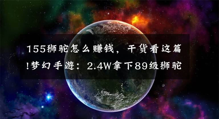 155狮驼怎么赚钱，干货看这篇!梦幻手游：2.4W拿下89级狮驼，武器鞋子属性优秀，"回血"不少