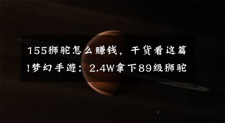 155狮驼怎么赚钱，干货看这篇!梦幻手游：2.4W拿下89级狮驼，武器鞋子属性优秀，"回血"不少