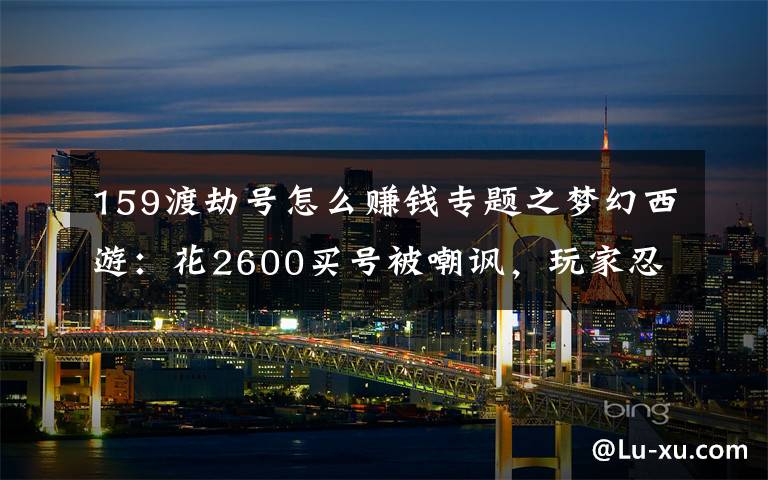 159渡劫号怎么赚钱专题之梦幻西游：花2600买号被嘲讽，玩家忍辱负重杀进帮战打脸网友