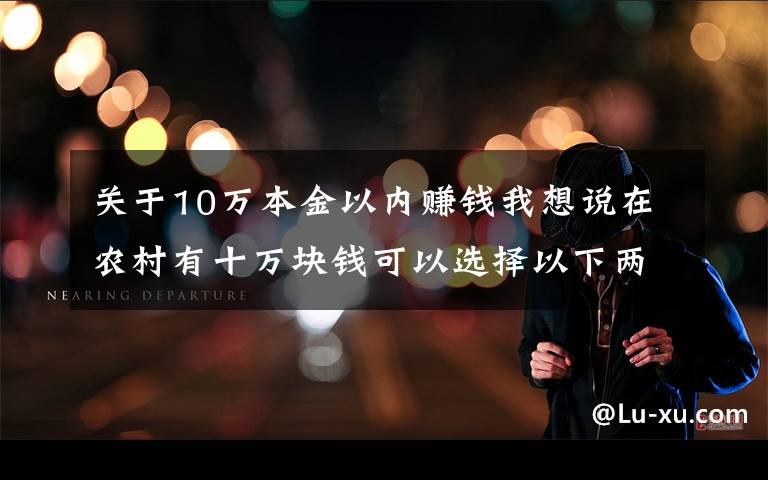 关于10万本金以内赚钱我想说在农村有十万块钱可以选择以下两种行业，比打工强还能致富