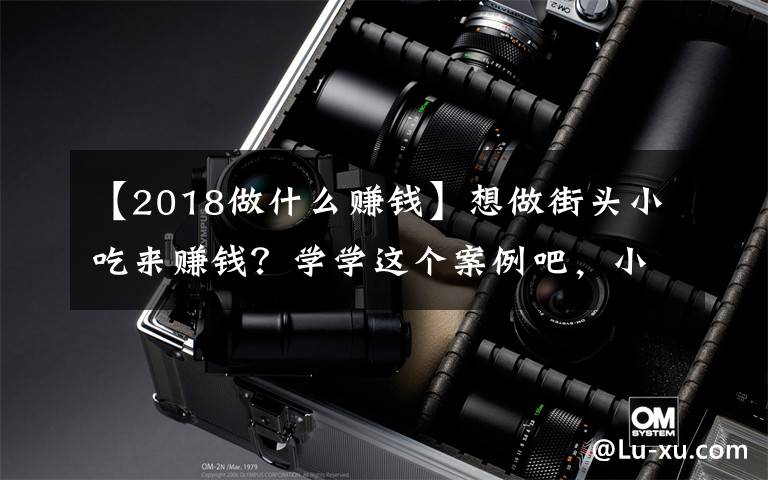 【2018做什么赚钱】想做街头小吃来赚钱？学学这个案例吧，小哥开餐车仅3年月入5万