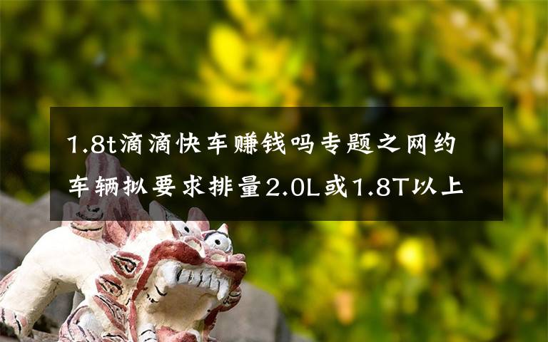 1.8t滴滴快车赚钱吗专题之网约车辆拟要求排量2.0L或1.8T以上
