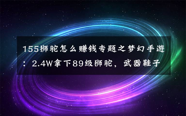 155狮驼怎么赚钱专题之梦幻手游：2.4W拿下89级狮驼，武器鞋子属性优秀，"回血"不少
