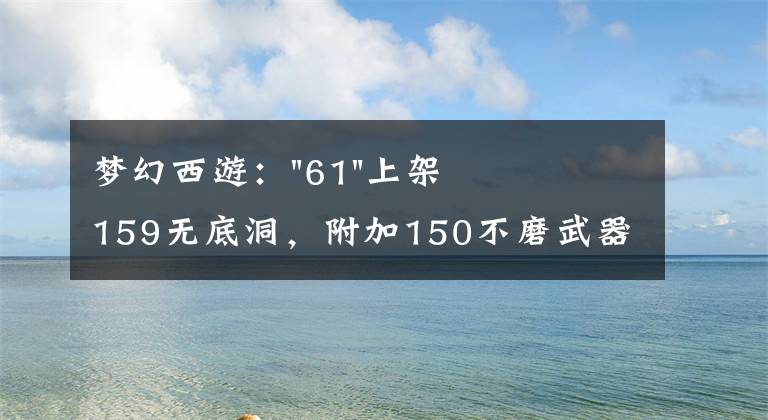 梦幻西游："61"上架159无底洞，附加150不磨武器，要烤火的节奏