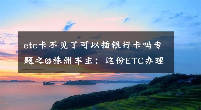 etc卡不见了可以插银行卡吗专题之@株洲车主：这份ETC办理使用指南请收好