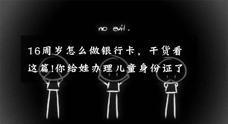 16周岁怎么做银行卡，干货看这篇!你给娃办理儿童身份证了吗？何时办理、有何好处，看完别错过