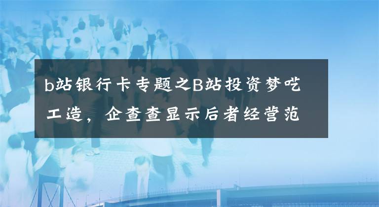 b站银行卡专题之B站投资梦呓工造，企查查显示后者经营范围含动漫游戏开发等