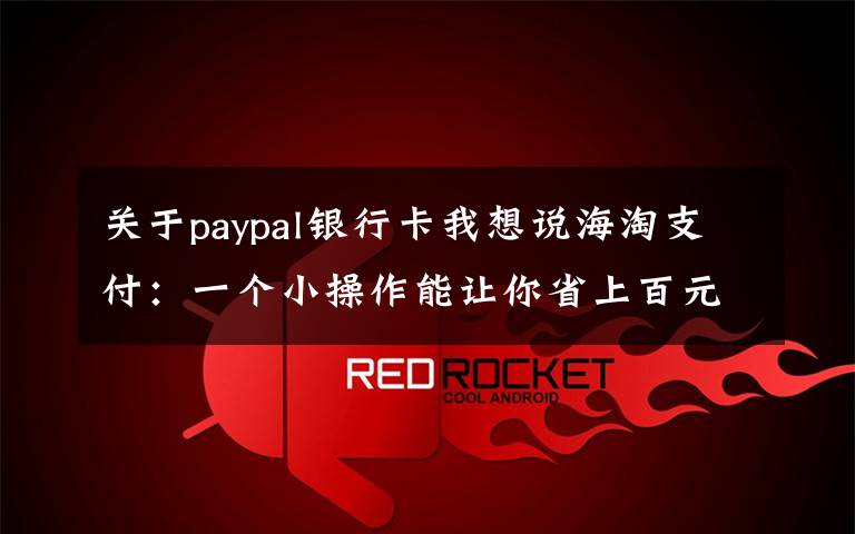 关于paypal银行卡我想说海淘支付：一个小操作能让你省上百元